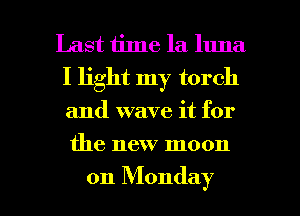 Last time la luna
I light my torch

and wave it for

the new moon

on Monday I