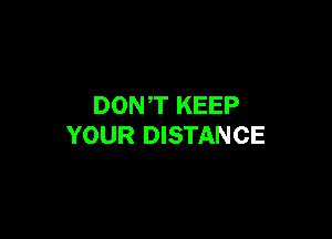 DONT KEEP

YOUR DISTANCE