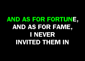 AND AS FOR FORTUNE,
AND AS FOR FAME,
I NEVER
INVITED THEM IN