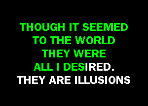 THOUGH IT SEEMED
TO THE WORLD
THEY WERE
ALL I DESIRED.
THEY ARE ILLUSIONS