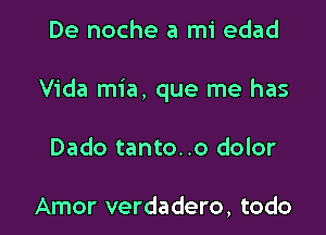 De noche a mi edad

Vida mia, que me has

Dado tanto..o dolor

Amor verdadero, todo