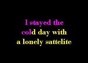 I stayed the

cold day with
a lonely sattelite