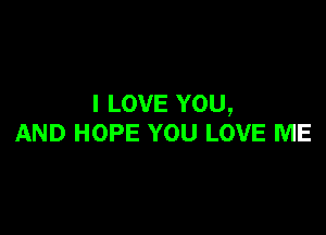 I LOVE YOU,

AND HOPE YOU LOVE ME