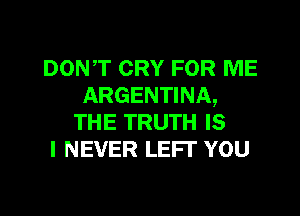 DONT CRY FOR ME
ARGENTINA,

THE TRUTH IS
I NEVER LEFI' YOU