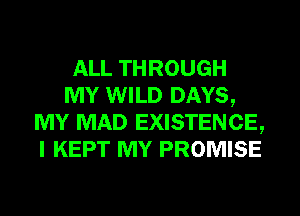 ALL THROUGH
MY WILD DAYS,
MY MAD EXISTENCE,
I KEPT MY PROMISE