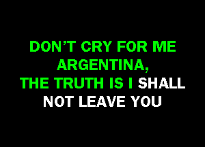 DONT CRY FOR ME
ARGENTINA,
THE TRUTH IS I SHALL
NOT LEAVE YOU