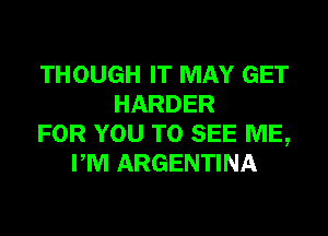 THOUGH IT MAY GET
HARDER
FOR YOU TO SEE ME,
PM ARGENTINA