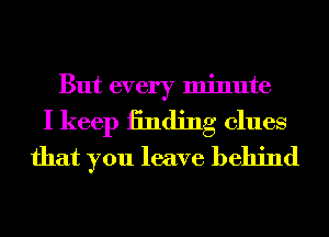 But every minute

I keep 1311(1ng clues
that you leave behind