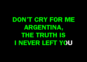 DONT CRY FOR ME
ARGENTINA,

THE TRUTH IS
I NEVER LEFI' YOU