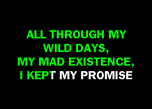 ALL THROUGH MY
WILD DAYS,
MY MAD EXISTENCE,
I KEPT MY PROMISE