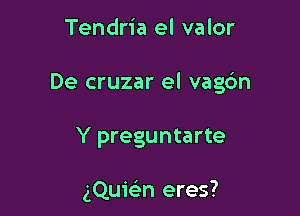 Tendria el valor

De cruzar el vagc'm

Y preguntarte

(Quwn eres?