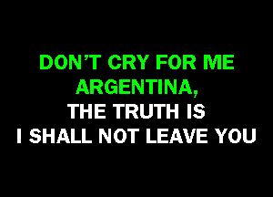 DONT CRY FOR ME
ARGENTINA,
THE TRUTH IS
I SHALL NOT LEAVE YOU