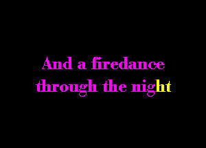 And a firedance
through the night

g