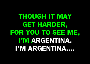 THOUGH IT MAY
GET HARDER,
FOR YOU TO SEE ME,
rm ARGENTINA.
rm ARGENTINA...