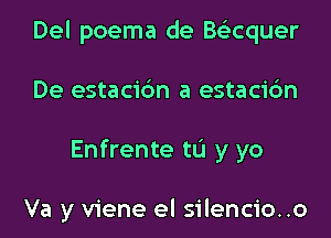 Del poema de Belicquer
De estacic'm a estacic'm
Enfrente tL'I y yo

Va y viene el silencio..o