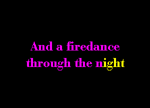 And a firedance
through the night

g