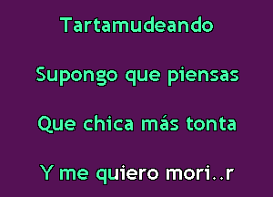 Tartamudeando

Supongo que piensas

Que chica me'ns tonta

Y me quiero mori..r