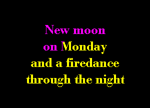 New moon
on Monday

and a firedance

through the night

g