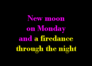 New moon
on Monday

and a firedance

through the night

g