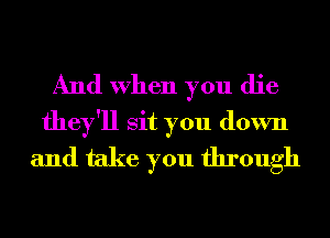 And When you die
they'll sit you down
and take you through