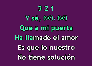 3 2 1
Y 5a (59. (563)
Que a mi puerta

Ha llamado el amor
Es que lo nuestro
No tiene solucic'm