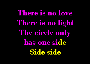 There is no love
There is no light
The circle only

has one side

Side side I