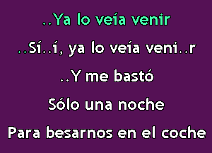 ..Ya lo veia venir

..Si..1', ya lo veia veni..r

..Y me bast6
Sblo una noche

Para besarnos en el coche