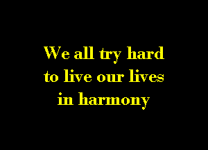 We all try hard

to live our lives

in harmony
