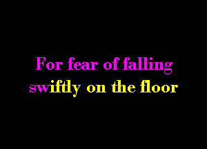 For fear of falling

swiftly on the floor