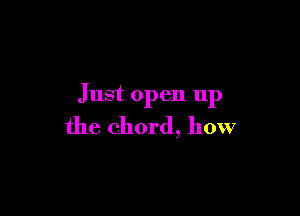 Just open up

the chord, how