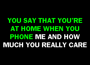 YOU SAY THAT YOURE
AT HOME WHEN YOU
PHONE ME AND HOW

MUCH YOU REALLY CARE