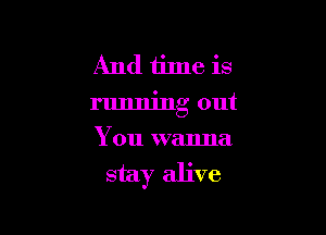 And time is
running out

You wanna

stay alive