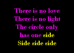There is no love
There is no light
The circle only

has one side

Side side side I