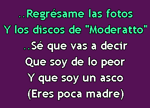 ..Regre'35ame las fotos
Y los discos de Moderatto
.5153 que vas a decir
Que soy de lo peor
Y que soy un asco
(Eres poca madre)