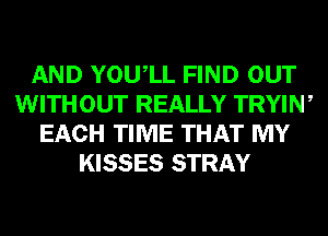 AND YOUIL FIND OUT
WITHOUT REALLY TRYIW
EACH TIME THAT MY
KISSES STRAY