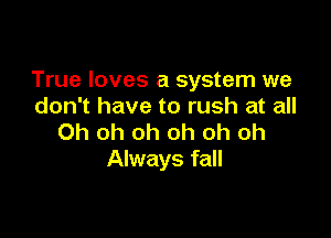 True loves a system we
don't have to rush at all

Oh oh oh oh oh oh
Always fall