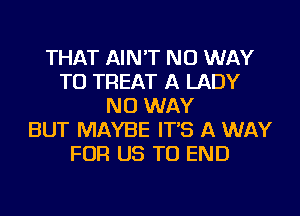 THAT AIN'T NO WAY
TO TREAT A LADY
NO WAY
BUT MAYBE IT'S A WAY
FOR US TO END