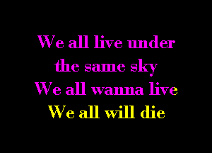 We all live under
the same sky
We all wanna live

We all will die

g