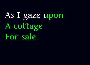 As I gaze upon
A cottage

For sale