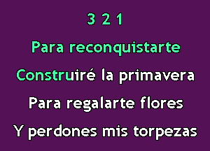 3 2 1
Para reconquistarte
Construire'z la primavera
Para regalarte flores

Y perdones mis torpezas