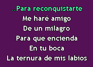 ..Para reconquistarte
Me hare'z amigo
De un milagro
Para que encienda
En tu boca
La ternura de mis labios