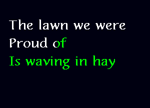 The lawn we were
Proud of

Is waving in hay
