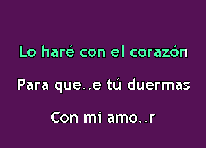 Lo ham- con el corazdn

Para que..e tu duermas

Con mi amo..r