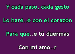 Y cada paso, cada gesto
Lo har63..63 con el corazc'm
Para que..e tL'I duermas

Con mi amo..r