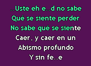 ..Uste eh e..d no sabe

QueE se siente perder

No sabe queli se siente
Caer, y caer en un
Abismo profundo

Ysin fe..e l