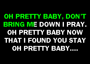 0H PRE'ITY BABY, DONT
BRING ME DOWN I PRAY.
0H PRE'ITY BABY NOW
THAT I FOUND YOU STAY
0H PRE'ITY BABY....