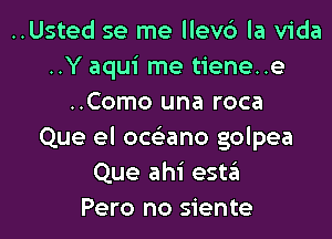 ..Usted se me llev6 la Vida
..Y aqui me tiene..e
..Como una roca
Que el ocs'zano golpea
Que ahi esta
Pero no siente