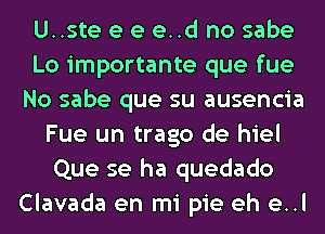 U..ste e e e..d no sabe
Lo importante que fue
No sabe que su ausencia
Fue un trago de hiel
Que se ha quedado
Clavada en mi pie eh e..l