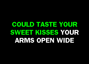 COULD TASTE YOUR
SWEET KISSES YOUR
ARMS OPEN WIDE
