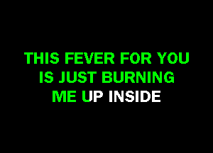 THIS FEVER FOR YOU

IS JUST BURNING
ME UP INSIDE